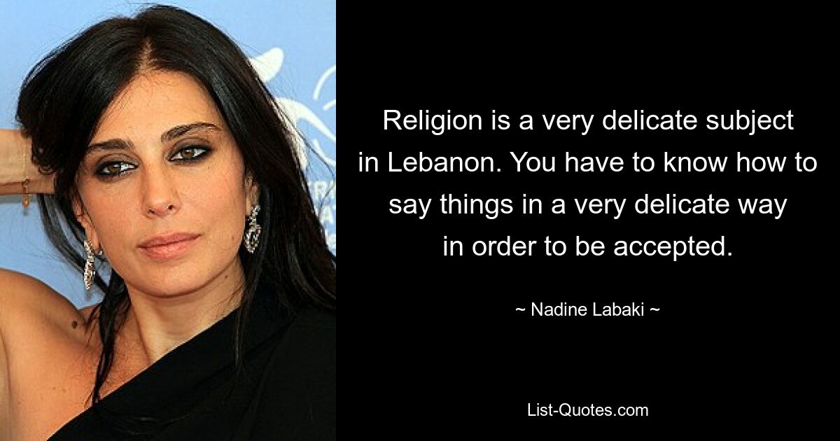 Religion is a very delicate subject in Lebanon. You have to know how to say things in a very delicate way in order to be accepted. — © Nadine Labaki