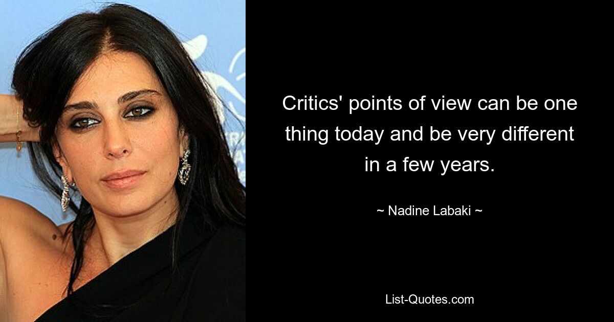 Critics' points of view can be one thing today and be very different in a few years. — © Nadine Labaki