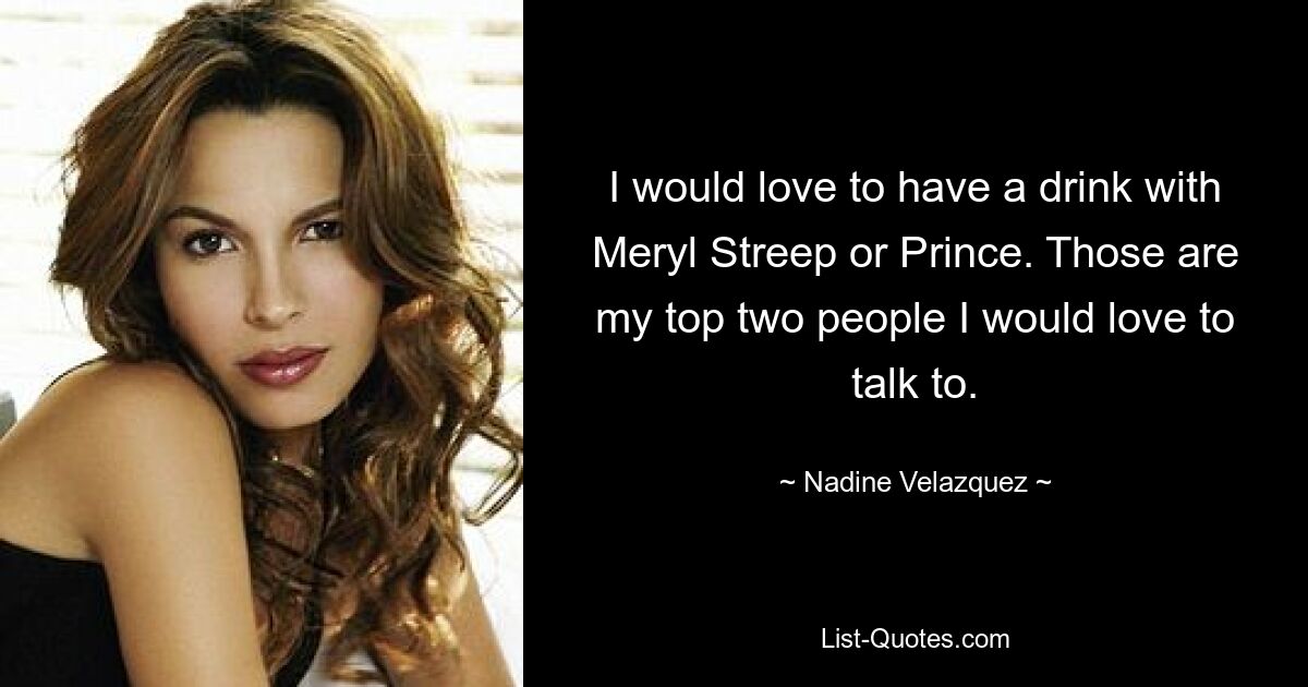 I would love to have a drink with Meryl Streep or Prince. Those are my top two people I would love to talk to. — © Nadine Velazquez