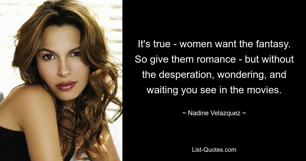 It's true - women want the fantasy. So give them romance - but without the desperation, wondering, and waiting you see in the movies. — © Nadine Velazquez