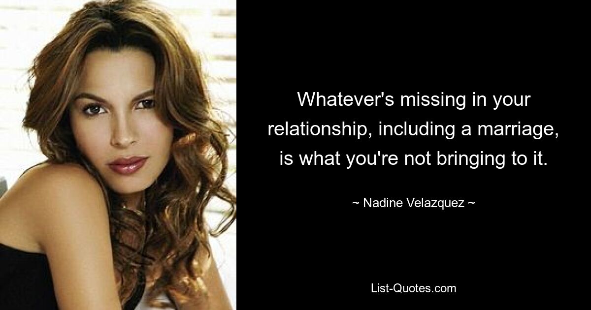 Whatever's missing in your relationship, including a marriage, is what you're not bringing to it. — © Nadine Velazquez