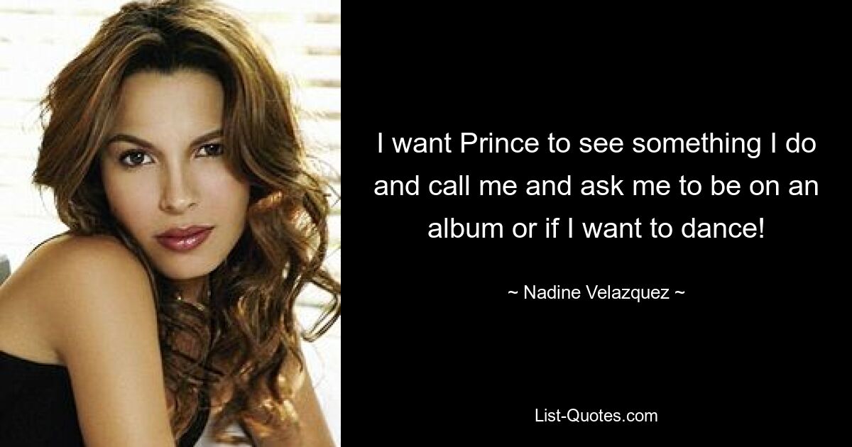 I want Prince to see something I do and call me and ask me to be on an album or if I want to dance! — © Nadine Velazquez