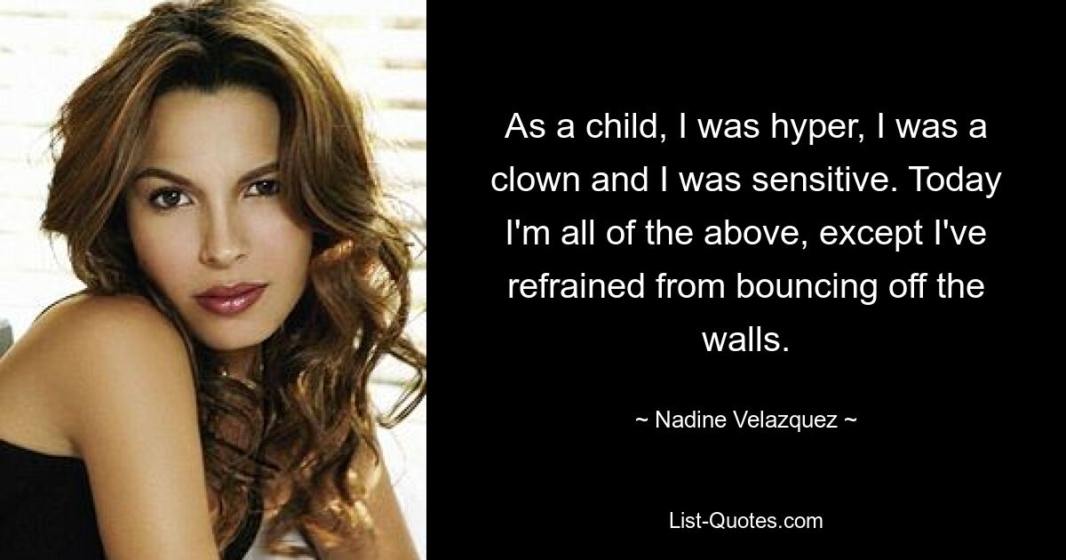 As a child, I was hyper, I was a clown and I was sensitive. Today I'm all of the above, except I've refrained from bouncing off the walls. — © Nadine Velazquez