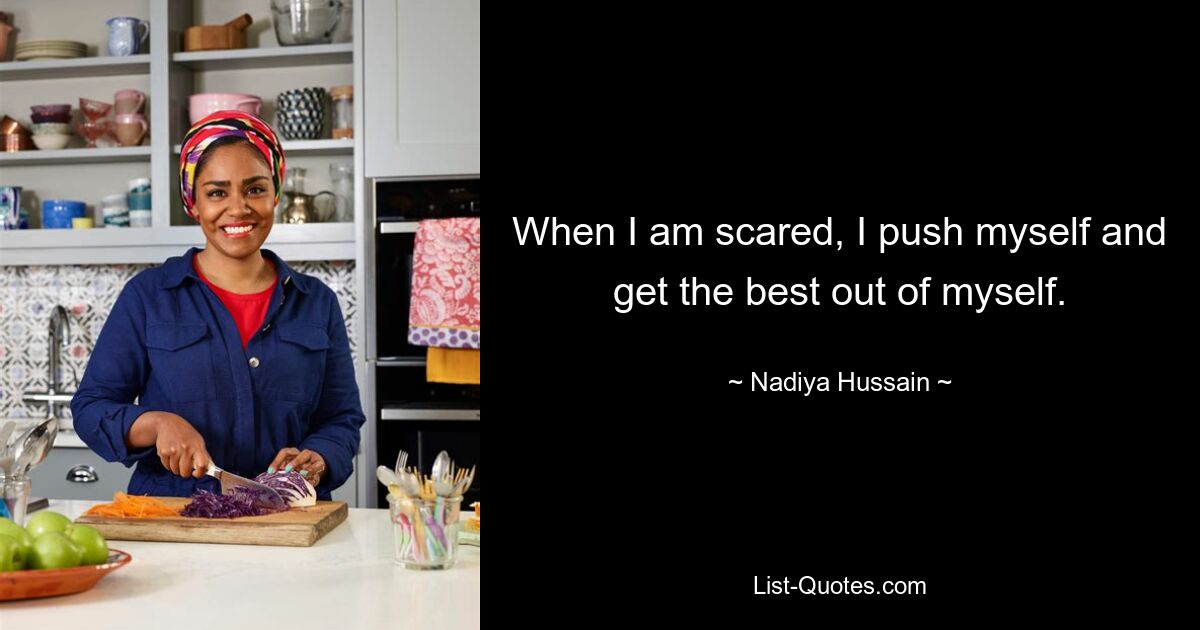 When I am scared, I push myself and get the best out of myself. — © Nadiya Hussain