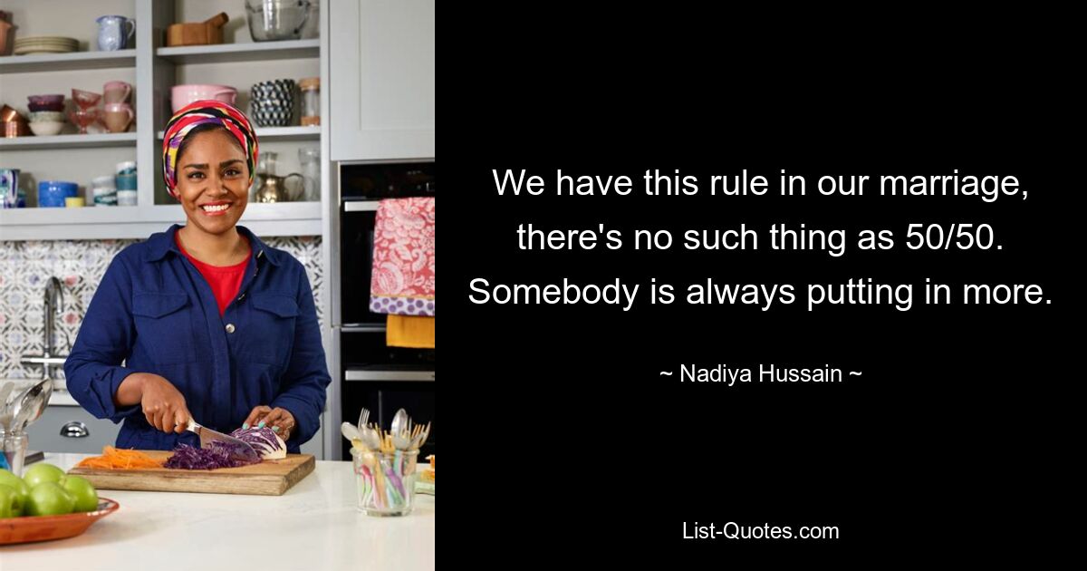 We have this rule in our marriage, there's no such thing as 50/50. Somebody is always putting in more. — © Nadiya Hussain