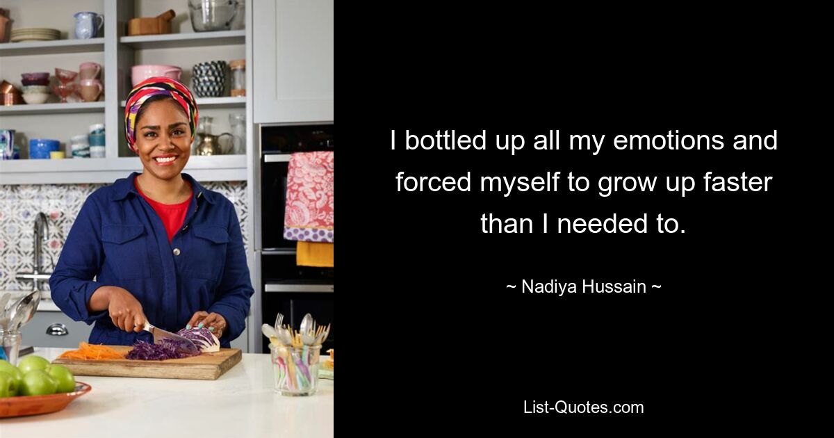 I bottled up all my emotions and forced myself to grow up faster than I needed to. — © Nadiya Hussain