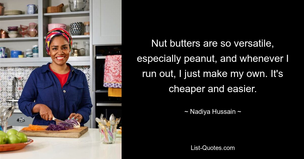 Nut butters are so versatile, especially peanut, and whenever I run out, I just make my own. It's cheaper and easier. — © Nadiya Hussain