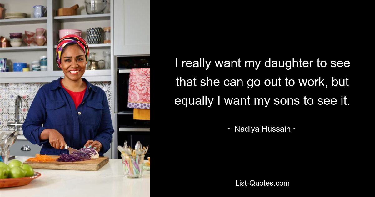 I really want my daughter to see that she can go out to work, but equally I want my sons to see it. — © Nadiya Hussain