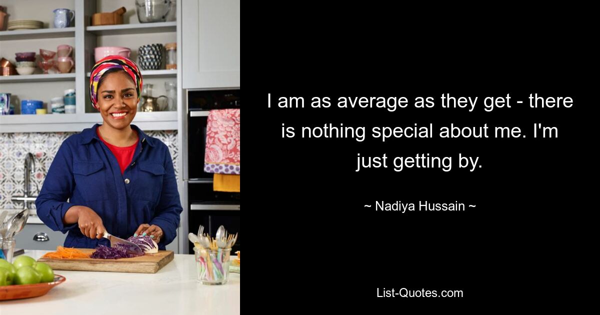 I am as average as they get - there is nothing special about me. I'm just getting by. — © Nadiya Hussain