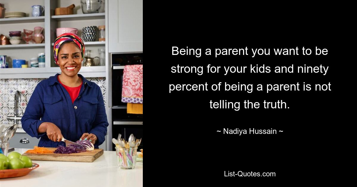 Being a parent you want to be strong for your kids and ninety percent of being a parent is not telling the truth. — © Nadiya Hussain