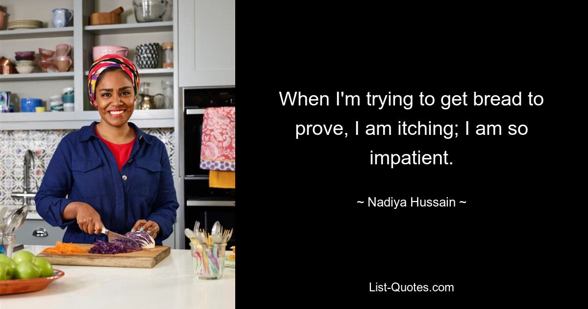 When I'm trying to get bread to prove, I am itching; I am so impatient. — © Nadiya Hussain