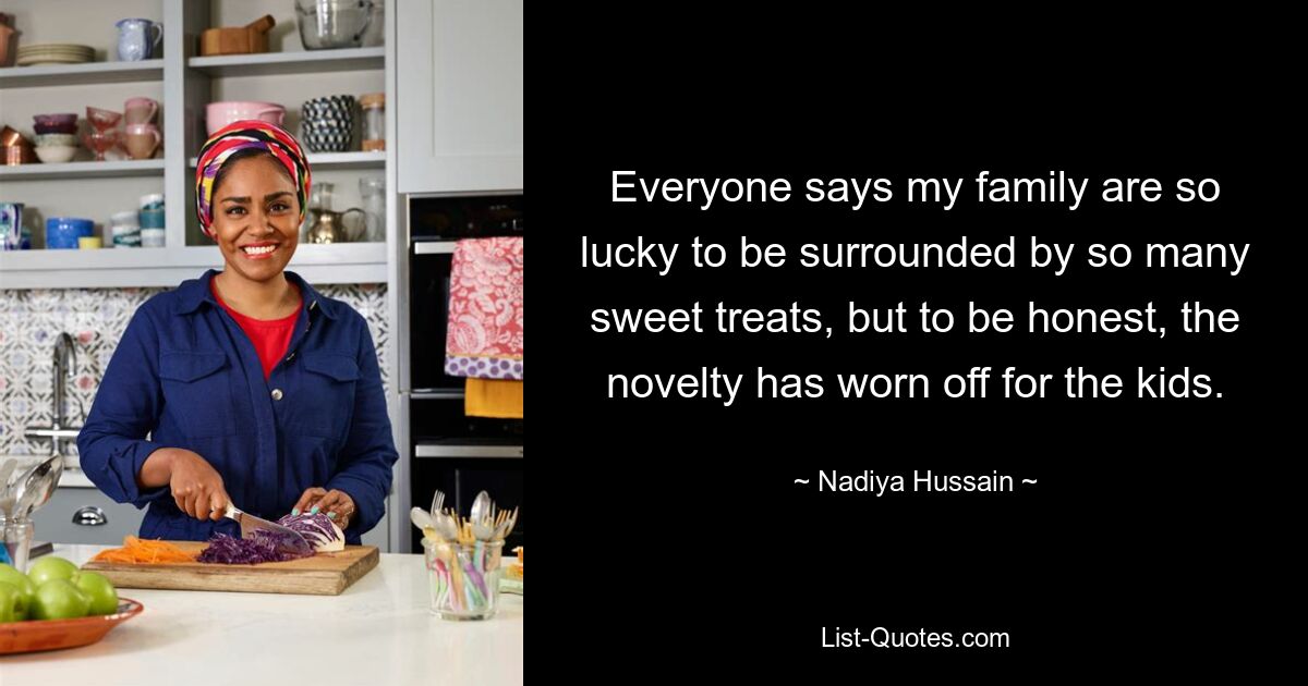 Everyone says my family are so lucky to be surrounded by so many sweet treats, but to be honest, the novelty has worn off for the kids. — © Nadiya Hussain