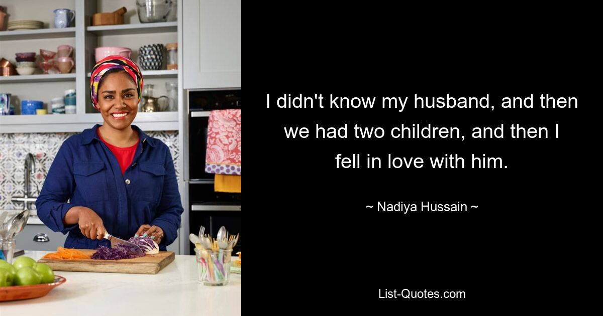 I didn't know my husband, and then we had two children, and then I fell in love with him. — © Nadiya Hussain