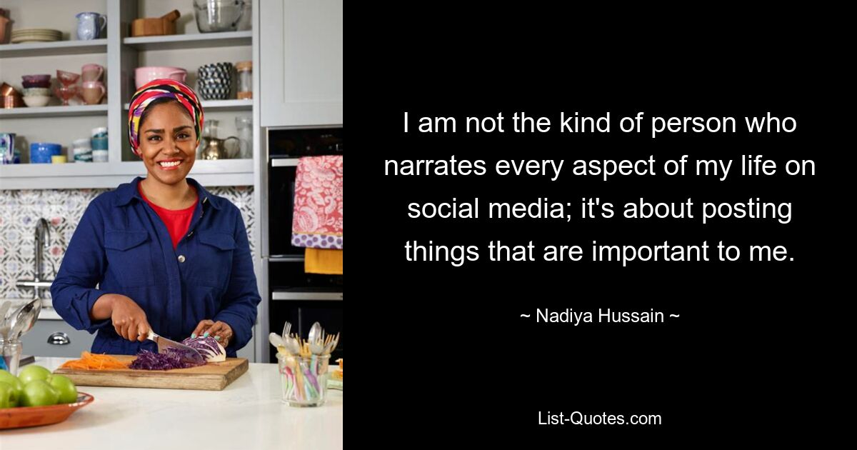 I am not the kind of person who narrates every aspect of my life on social media; it's about posting things that are important to me. — © Nadiya Hussain