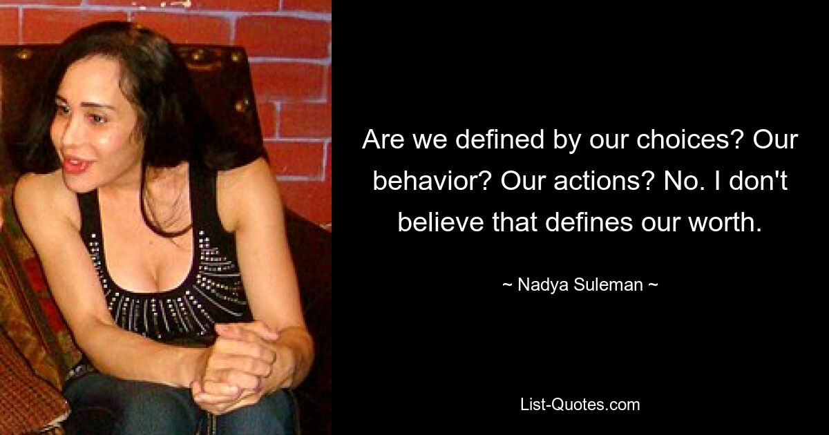 Are we defined by our choices? Our behavior? Our actions? No. I don't believe that defines our worth. — © Nadya Suleman