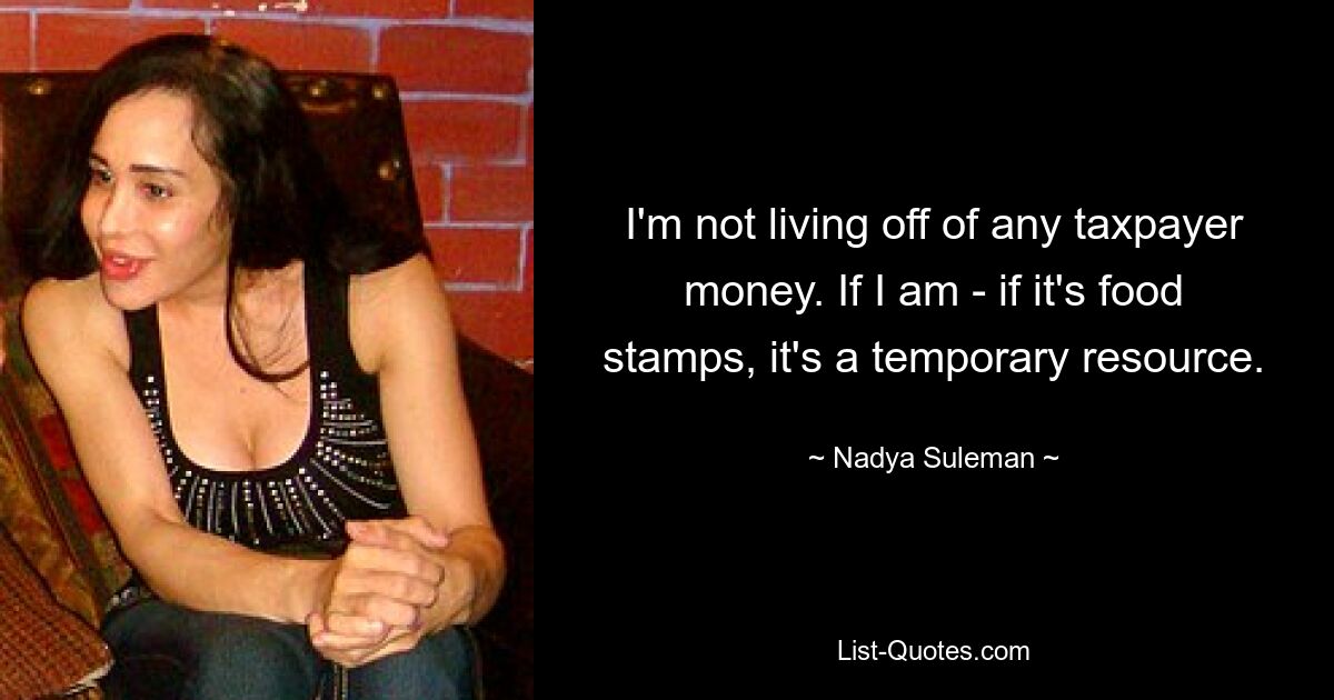 I'm not living off of any taxpayer money. If I am - if it's food stamps, it's a temporary resource. — © Nadya Suleman