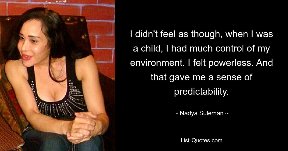 I didn't feel as though, when I was a child, I had much control of my environment. I felt powerless. And that gave me a sense of predictability. — © Nadya Suleman