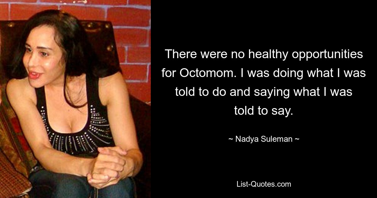 There were no healthy opportunities for Octomom. I was doing what I was told to do and saying what I was told to say. — © Nadya Suleman