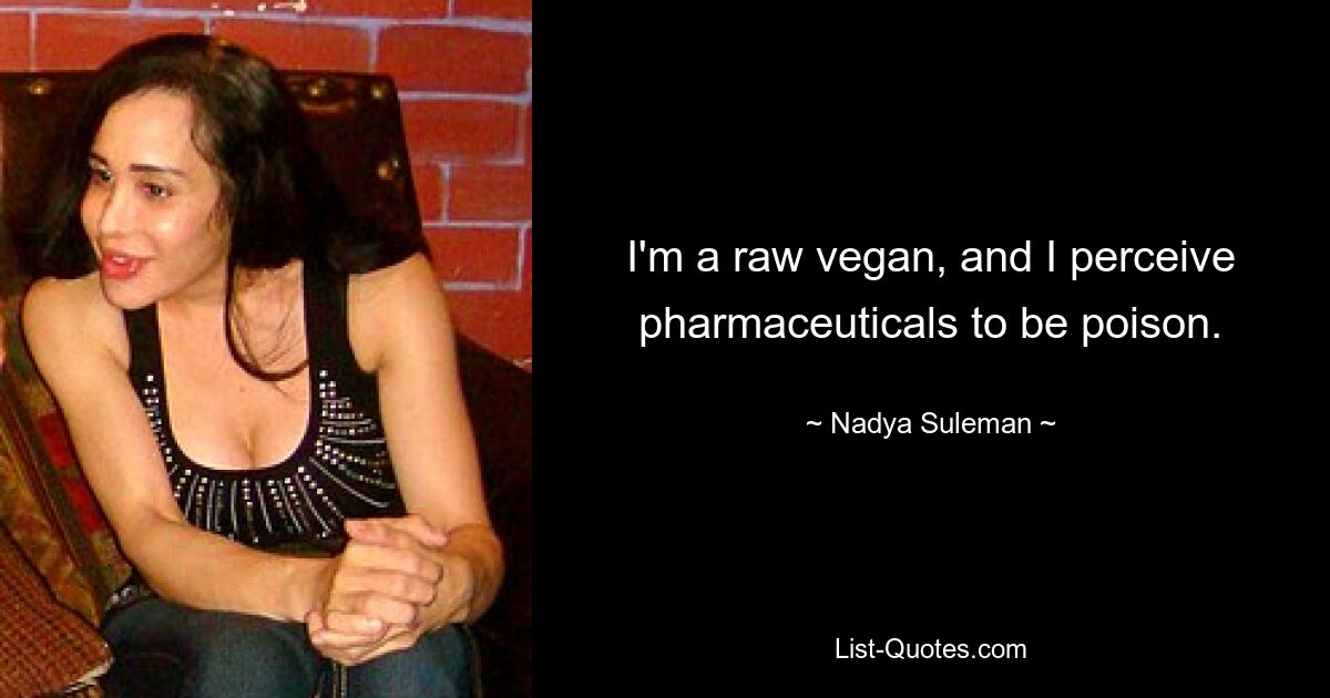 I'm a raw vegan, and I perceive pharmaceuticals to be poison. — © Nadya Suleman