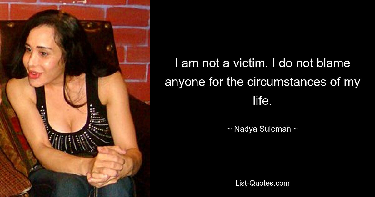 I am not a victim. I do not blame anyone for the circumstances of my life. — © Nadya Suleman