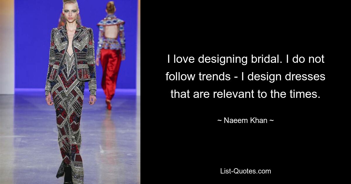 I love designing bridal. I do not follow trends - I design dresses that are relevant to the times. — © Naeem Khan