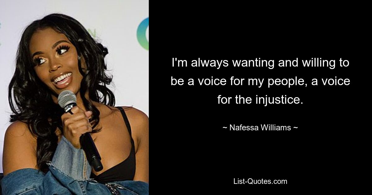 I'm always wanting and willing to be a voice for my people, a voice for the injustice. — © Nafessa Williams