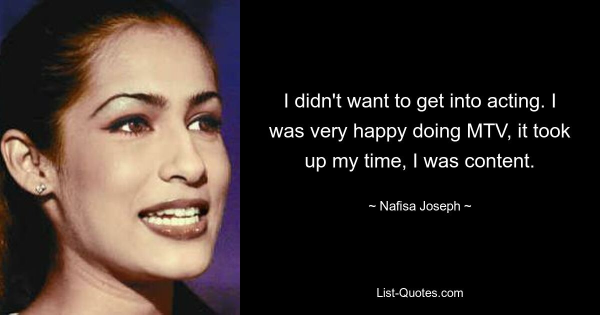 I didn't want to get into acting. I was very happy doing MTV, it took up my time, I was content. — © Nafisa Joseph