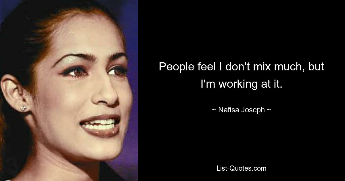 People feel I don't mix much, but I'm working at it. — © Nafisa Joseph