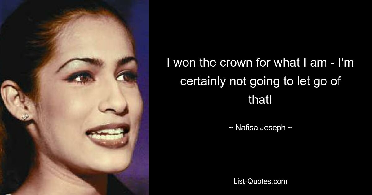 I won the crown for what I am - I'm certainly not going to let go of that! — © Nafisa Joseph