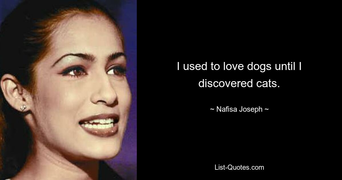 I used to love dogs until I discovered cats. — © Nafisa Joseph