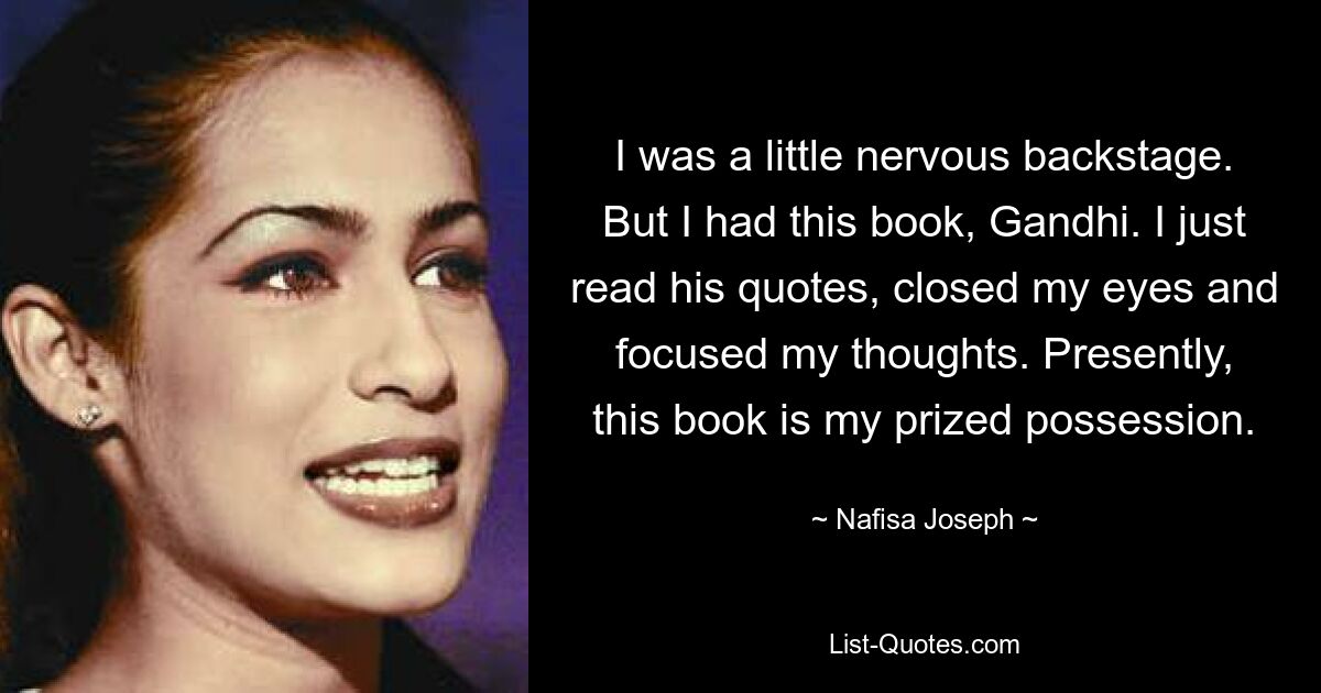 I was a little nervous backstage. But I had this book, Gandhi. I just read his quotes, closed my eyes and focused my thoughts. Presently, this book is my prized possession. — © Nafisa Joseph