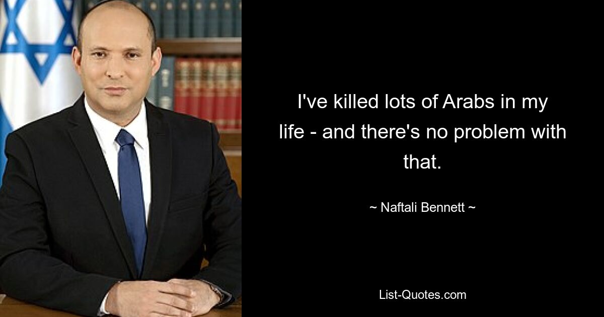 I've killed lots of Arabs in my life - and there's no problem with that. — © Naftali Bennett