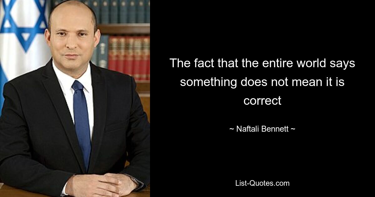 The fact that the entire world says something does not mean it is correct — © Naftali Bennett