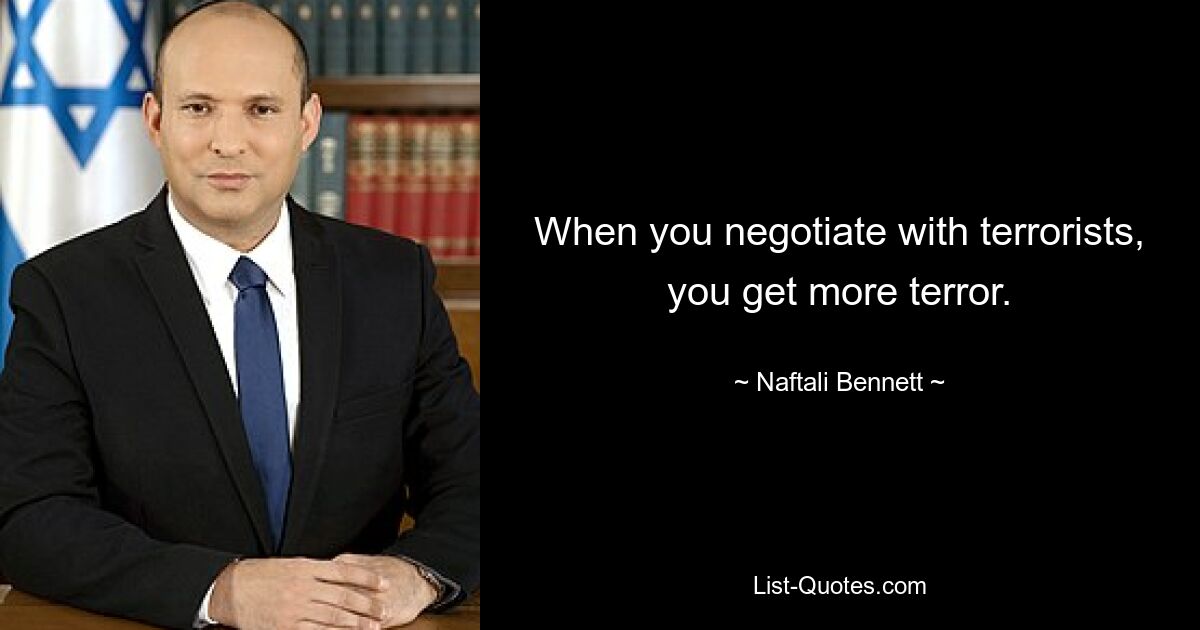 When you negotiate with terrorists, you get more terror. — © Naftali Bennett