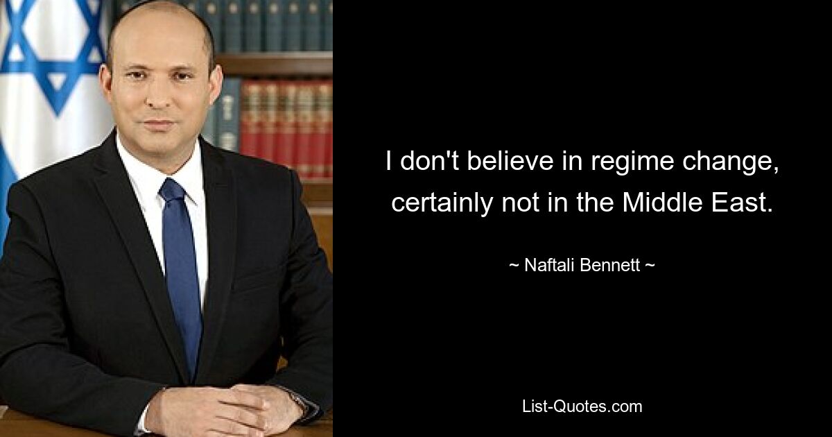 I don't believe in regime change, certainly not in the Middle East. — © Naftali Bennett