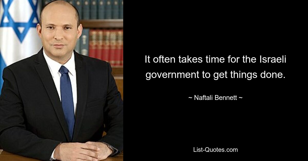 It often takes time for the Israeli government to get things done. — © Naftali Bennett