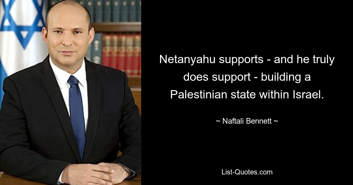 Netanyahu supports - and he truly does support - building a Palestinian state within Israel. — © Naftali Bennett