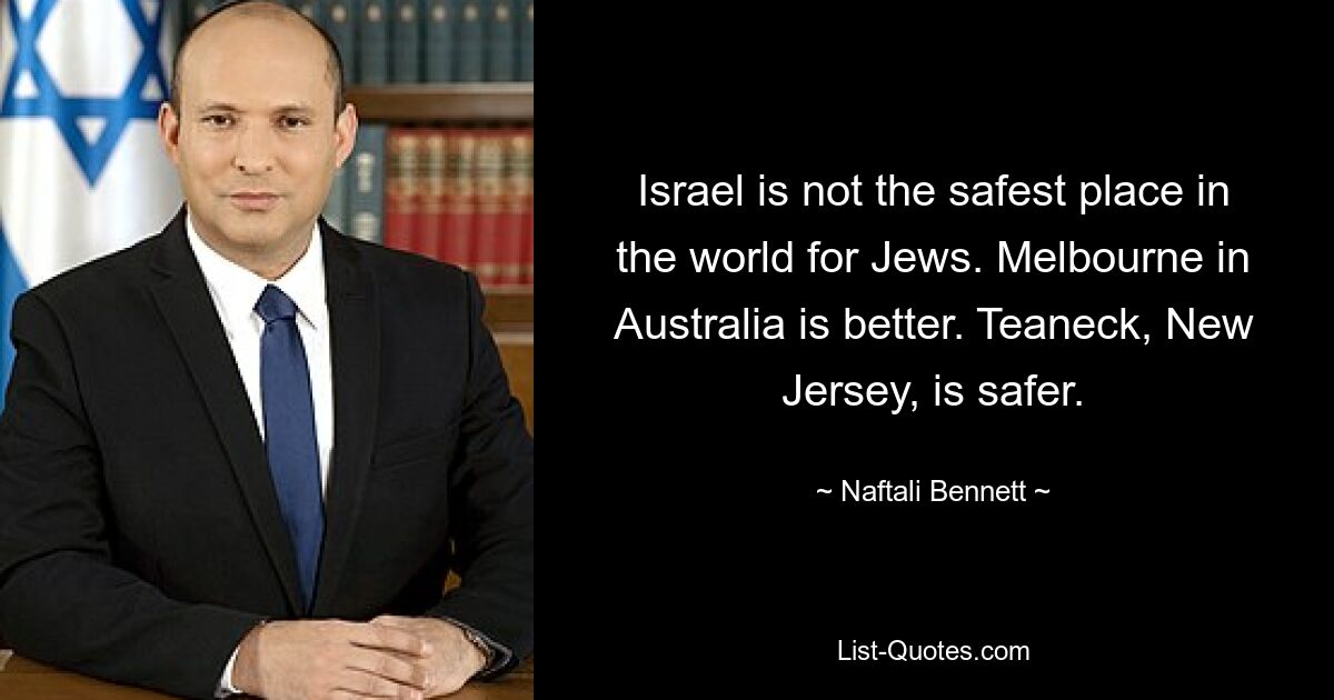 Israel is not the safest place in the world for Jews. Melbourne in Australia is better. Teaneck, New Jersey, is safer. — © Naftali Bennett