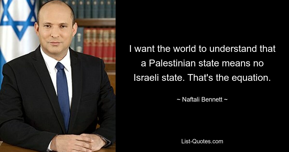 I want the world to understand that a Palestinian state means no Israeli state. That's the equation. — © Naftali Bennett