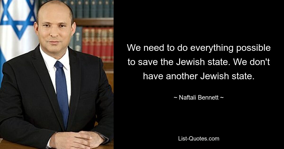 We need to do everything possible to save the Jewish state. We don't have another Jewish state. — © Naftali Bennett