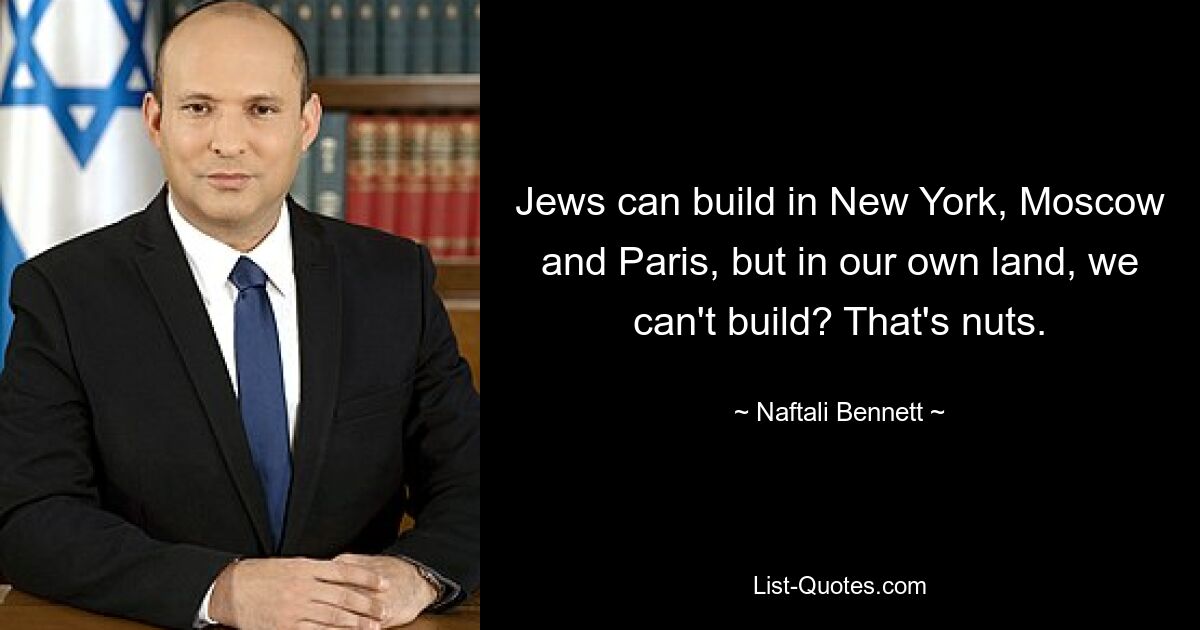 Jews can build in New York, Moscow and Paris, but in our own land, we can't build? That's nuts. — © Naftali Bennett