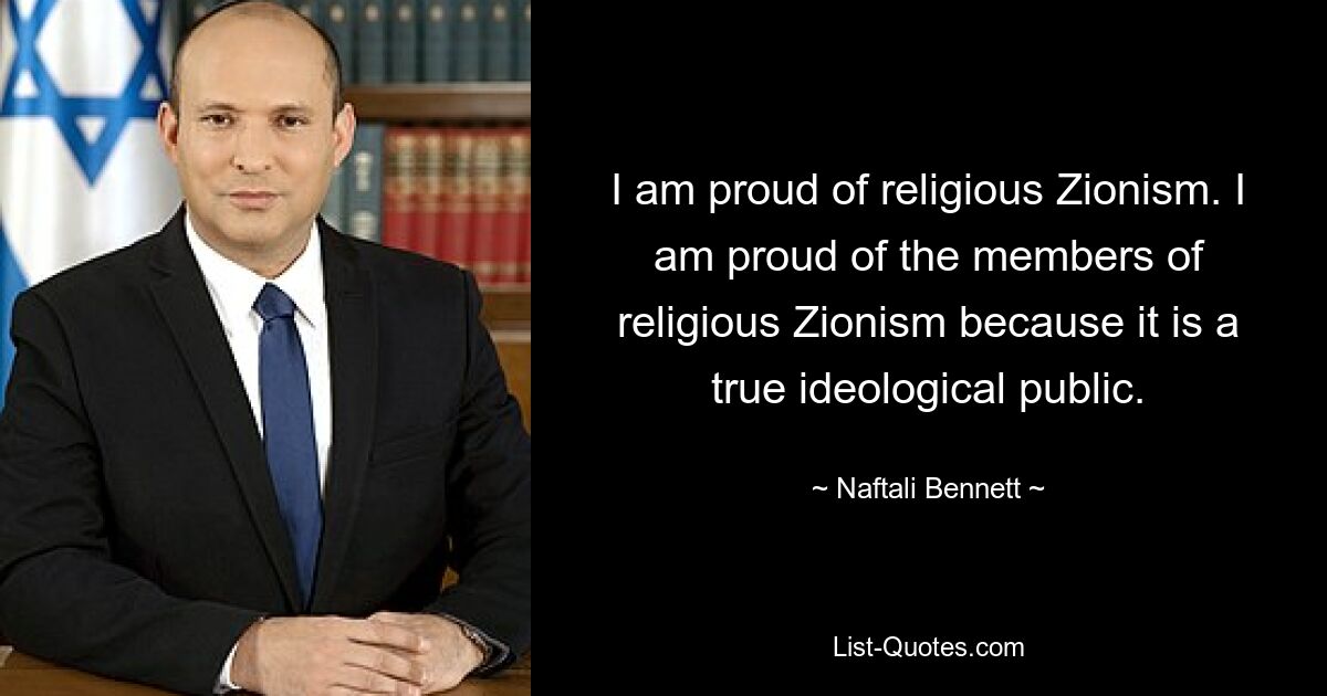 I am proud of religious Zionism. I am proud of the members of religious Zionism because it is a true ideological public. — © Naftali Bennett