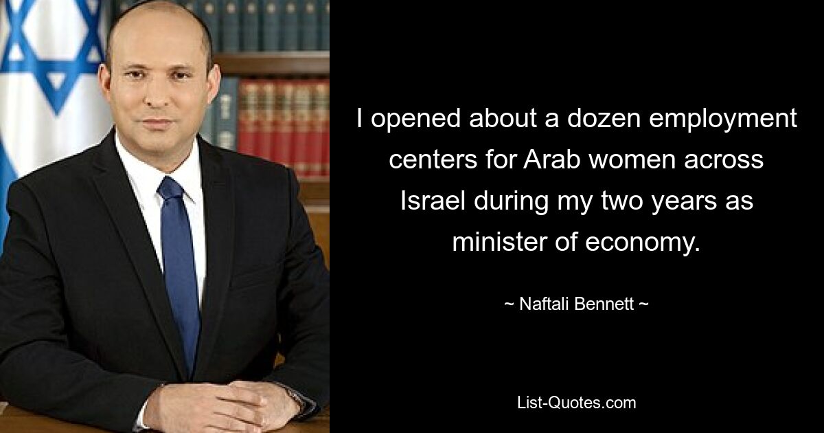 I opened about a dozen employment centers for Arab women across Israel during my two years as minister of economy. — © Naftali Bennett