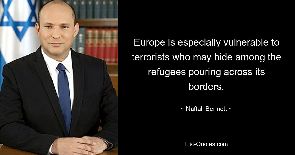 Europe is especially vulnerable to terrorists who may hide among the refugees pouring across its borders. — © Naftali Bennett