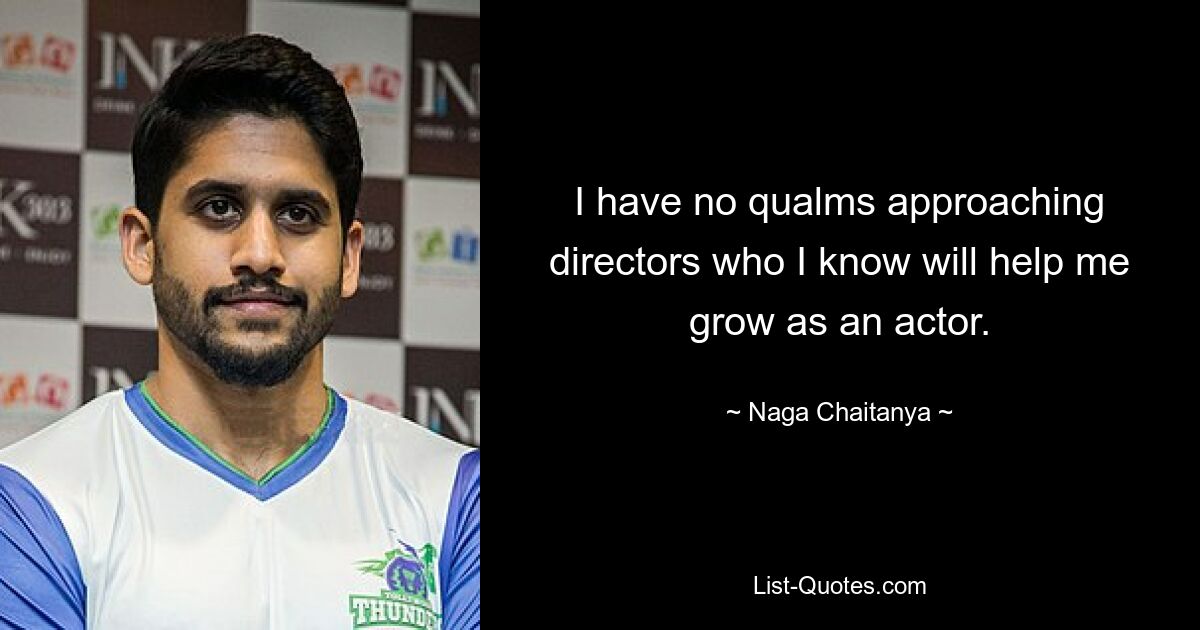 I have no qualms approaching directors who I know will help me grow as an actor. — © Naga Chaitanya