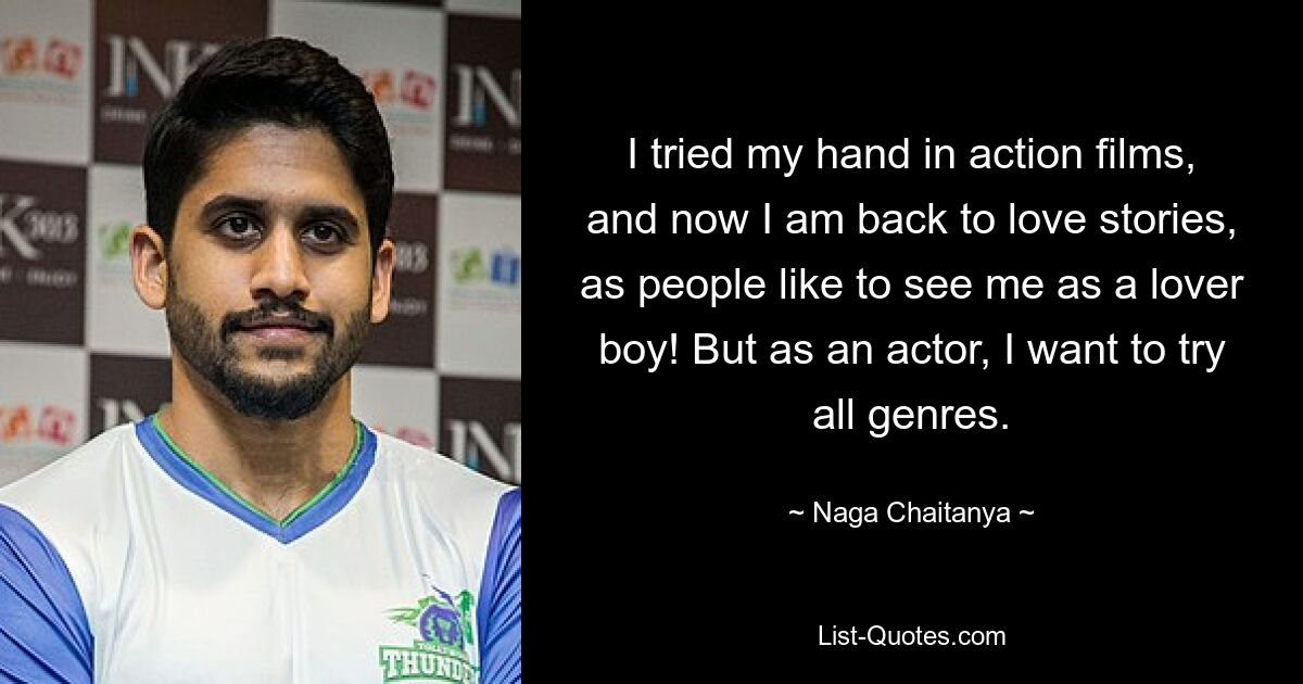 I tried my hand in action films, and now I am back to love stories, as people like to see me as a lover boy! But as an actor, I want to try all genres. — © Naga Chaitanya