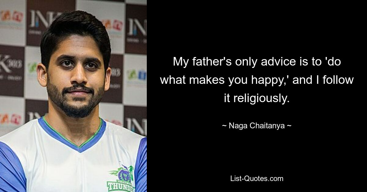 My father's only advice is to 'do what makes you happy,' and I follow it religiously. — © Naga Chaitanya