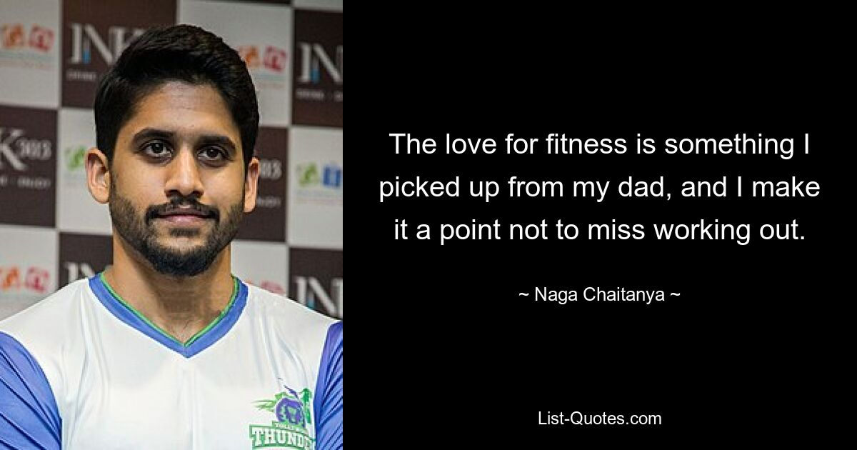 The love for fitness is something I picked up from my dad, and I make it a point not to miss working out. — © Naga Chaitanya