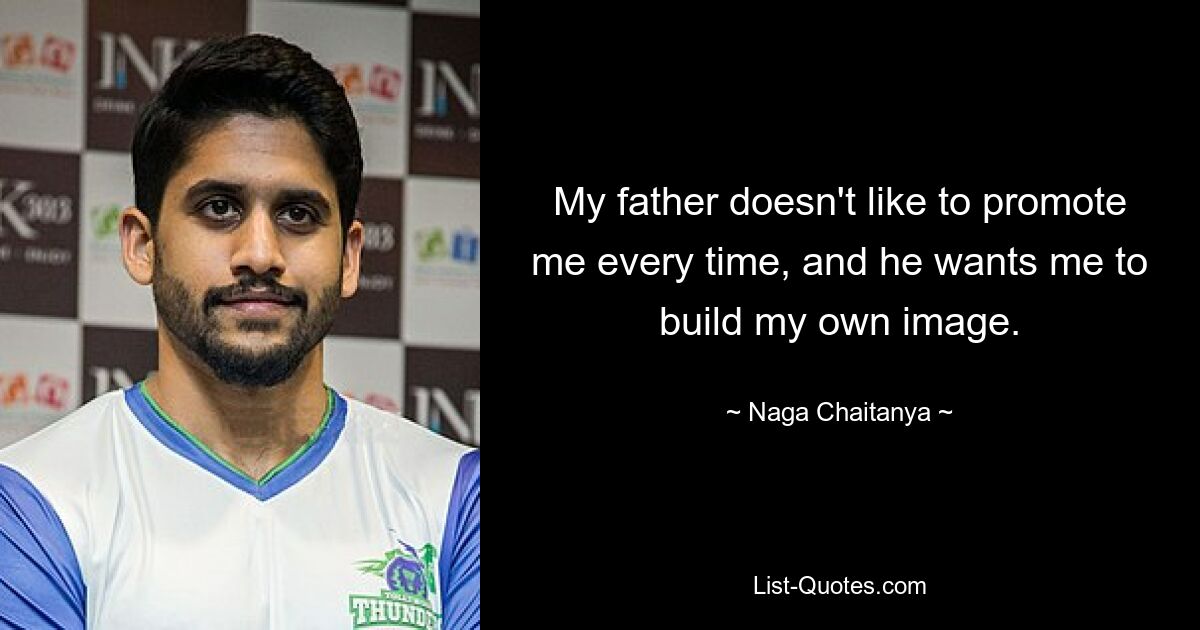 My father doesn't like to promote me every time, and he wants me to build my own image. — © Naga Chaitanya