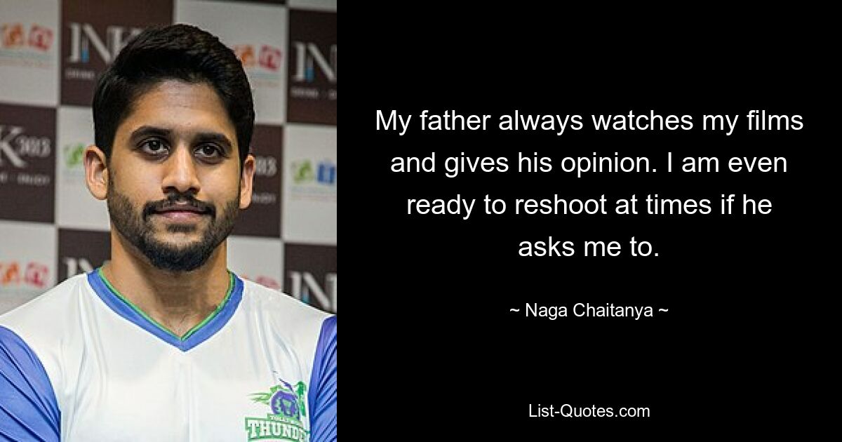 My father always watches my films and gives his opinion. I am even ready to reshoot at times if he asks me to. — © Naga Chaitanya